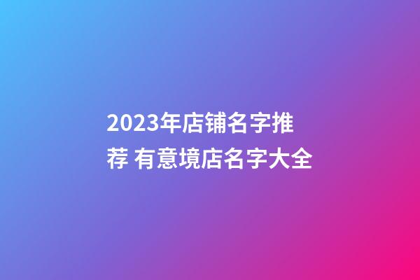2023年店铺名字推荐 有意境店名字大全-第1张-店铺起名-玄机派